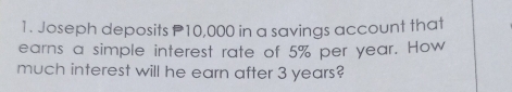 Joseph deposits P10,000 in a savings account that 
earns a simple interest rate of 5% per year. How 
much interest will he earn after 3 years?