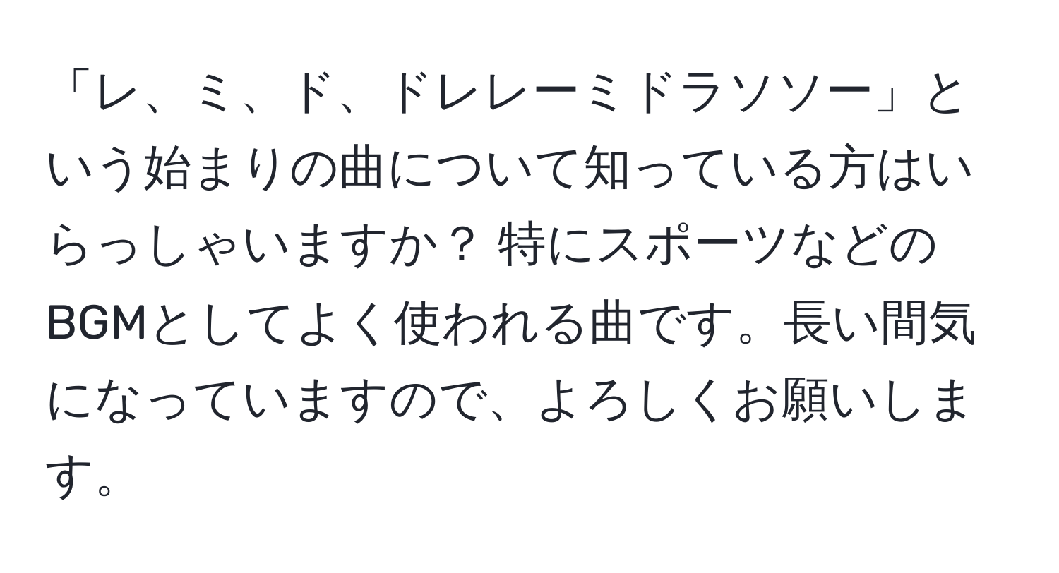 「レ、ミ、ド、ドレレーミドラソソー」という始まりの曲について知っている方はいらっしゃいますか？ 特にスポーツなどのBGMとしてよく使われる曲です。長い間気になっていますので、よろしくお願いします。