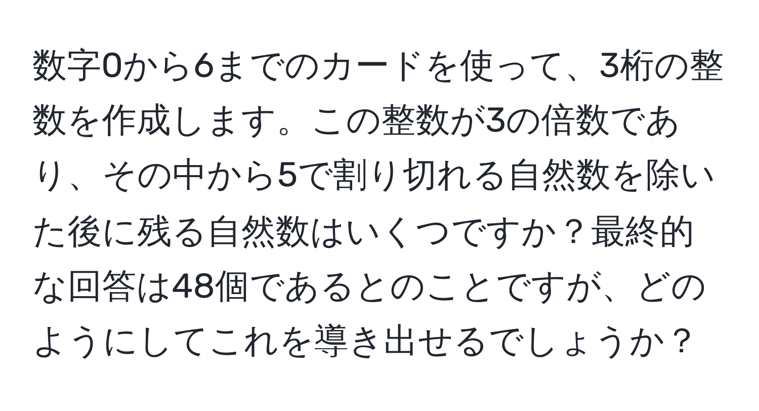 数字0から6までのカードを使って、3桁の整数を作成します。この整数が3の倍数であり、その中から5で割り切れる自然数を除いた後に残る自然数はいくつですか？最終的な回答は48個であるとのことですが、どのようにしてこれを導き出せるでしょうか？