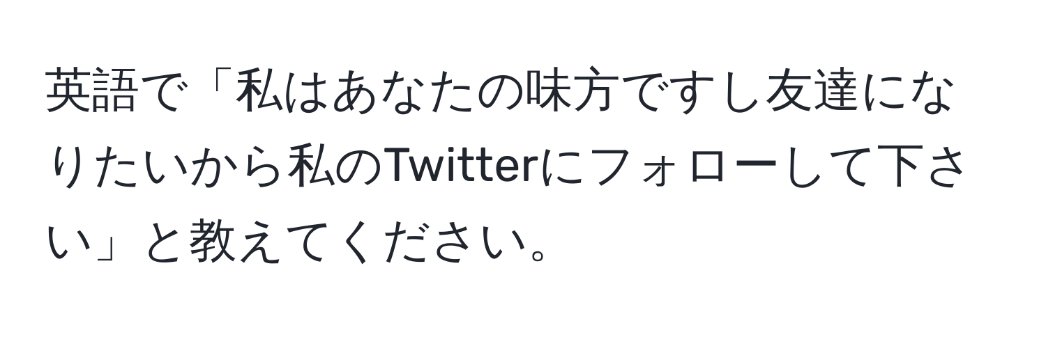 英語で「私はあなたの味方ですし友達になりたいから私のTwitterにフォローして下さい」と教えてください。