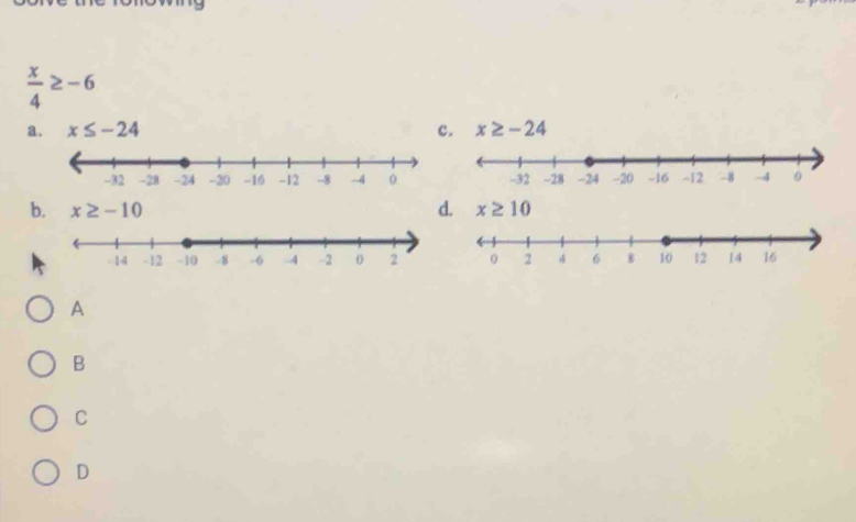  x/4 ≥ -6
a. x≤ -24 c. x≥ -24
b. x≥ -10 d. x≥ 10
A
B
C
D