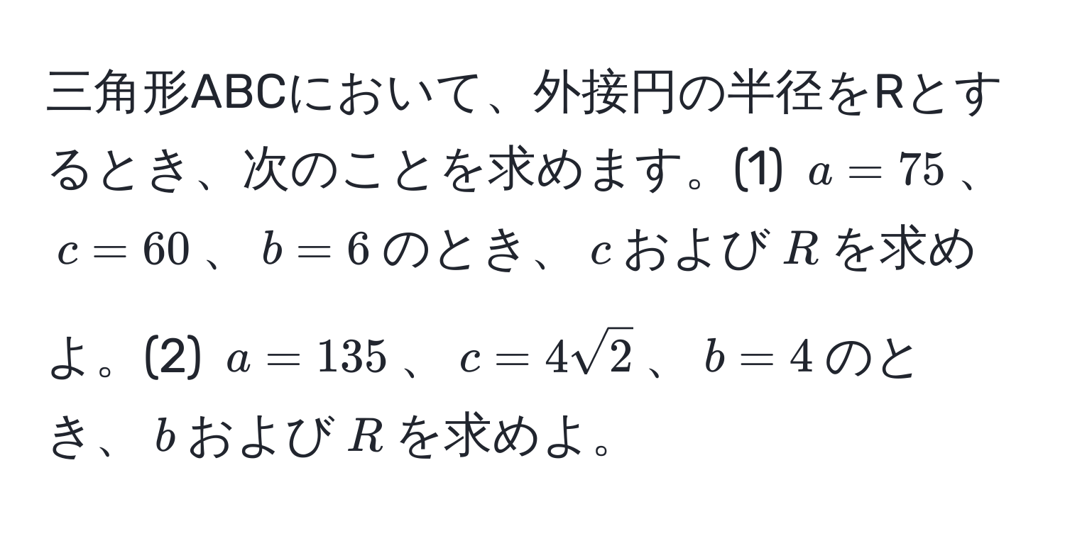 三角形ABCにおいて、外接円の半径をRとするとき、次のことを求めます。(1) $a=75$、$c=60$、$b=6$のとき、$c$および$R$を求めよ。(2) $a=135$、$c=4sqrt(2)$、$b=4$のとき、$b$および$R$を求めよ。