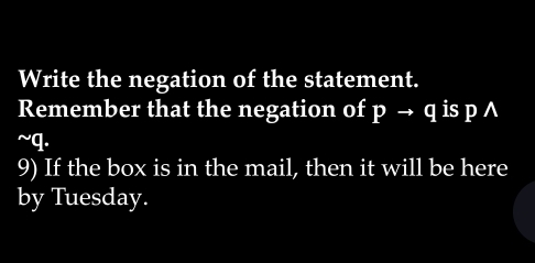 Write the negation of the statement. 
Remember that the negation of pto q is pwedge
~q. 
9) If the box is in the mail, then it will be here 
by Tuesday.