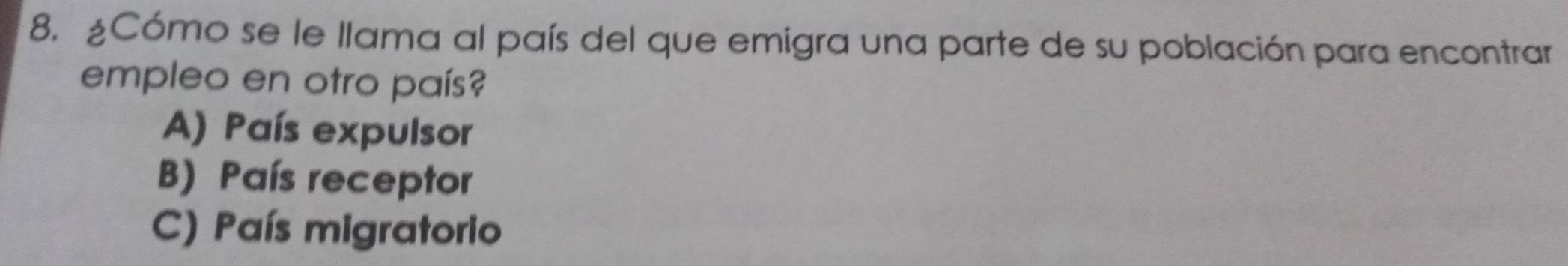 ¿Cómo se le llama al país del que emigra una parte de su población para encontrar
empleo en otro país?
A) País expulsor
B) País receptor
C) País migratorio