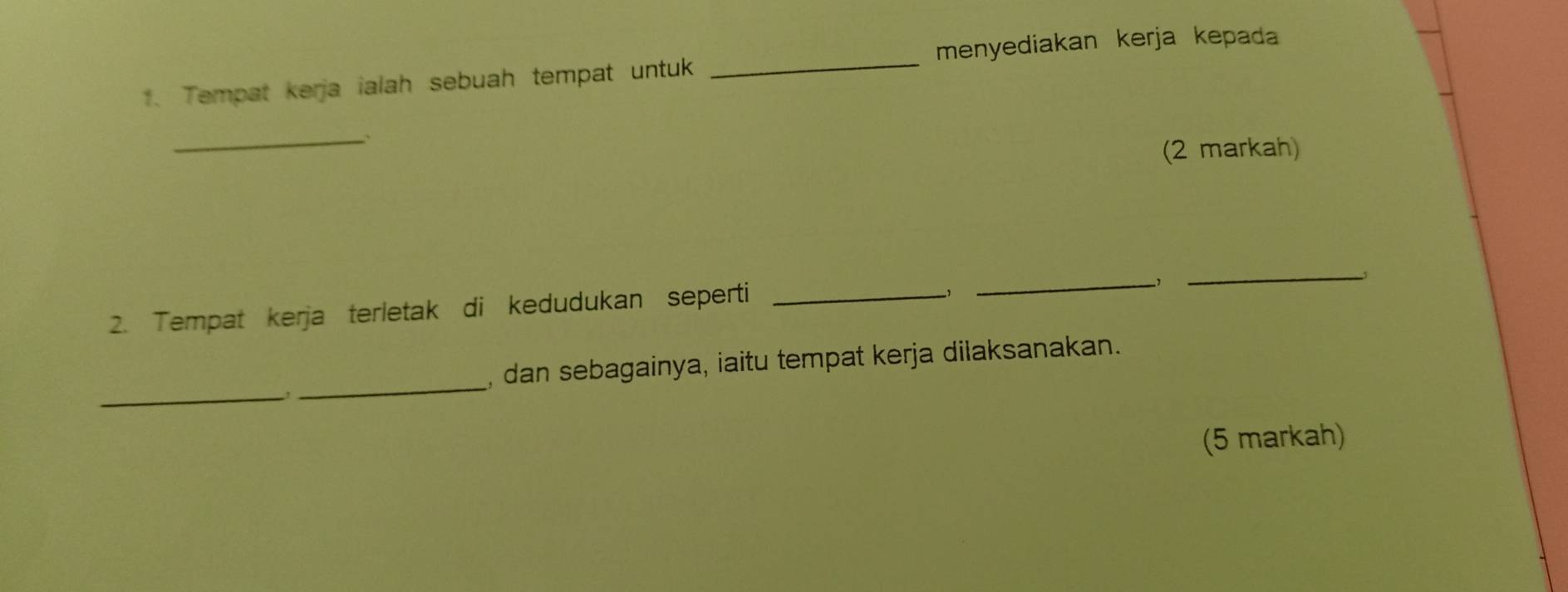 menyediakan kerja kepada 
1. Tempat kerja ialah sebuah tempat untuk 
_ 
_` 
(2 markah) 
5 
2. Tempat kerja terletak di kedudukan seperti_ 
_ 
_ 
_ 
_ 
, dan sebagainya, iaitu tempat kerja dilaksanakan. 
(5 markah)