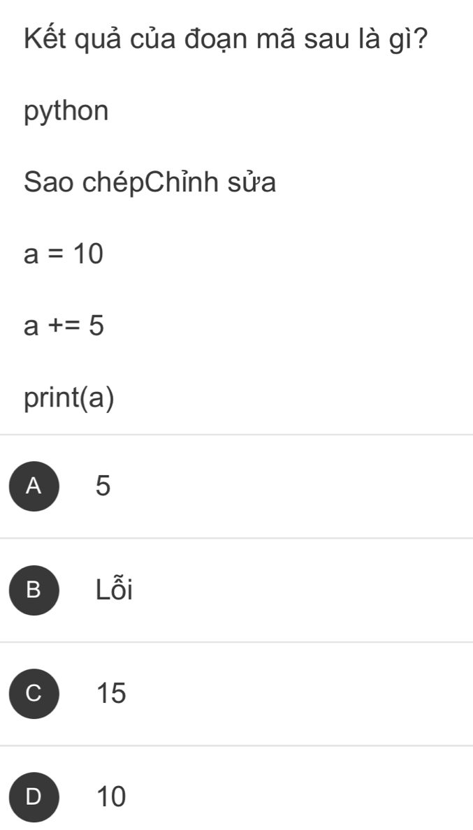 Kết quả của đoạn mã sau là gì?
python
Sao chépChỉnh sửa
a=10
a+=5
print(a)
A 5
B Lỗi
C 15
D 10