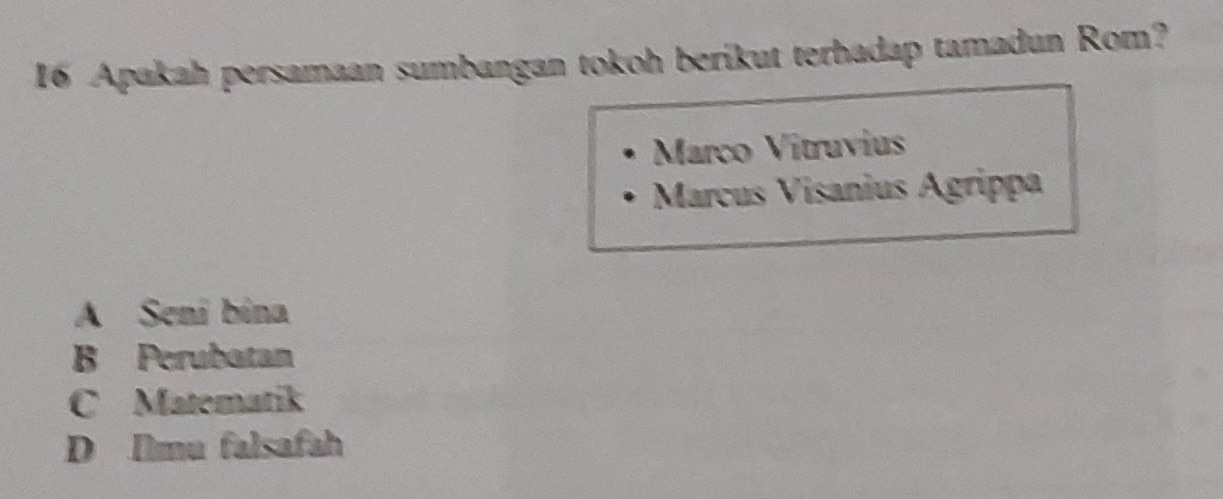 Apakah persamaan sumbangan tokoh berikut terhadap tamadun Rom?
Março Vitruvius
Marcus Visanius Ágrippa
A Sení bina
B Perubatan
C Matematik
D Îlmu falsafah