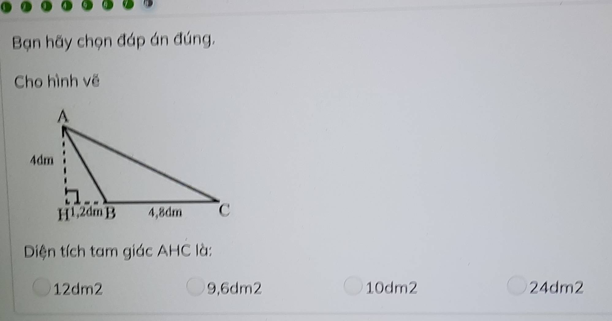 Bạn hãy chọn đáp án đúng.
Cho hình vẽ
Diện tích tam giác AHC là:
12dm2 9,6dm2 10dm2 24dm2