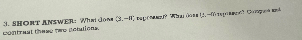 SHORT ANSWER: What does (3,-8) represent? What does langle 3,-8rangle represent? Compare and 
contrast these two notations.