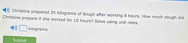 Christine prepared 24 kilograms of dough after working 8 hours. How much dough did 
Christine prepare if she worked for 10 hours? Solve using unit rates. 
D kilograms
Submit