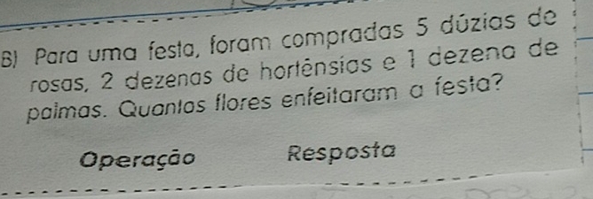 Para uma festa, foram compradas 5 dúzias de 
rosas, 2 dezenas de hortênsias e 1 dezena de 
palmas. Quantos flores enfeitaram a festa? 
Operação Resposta