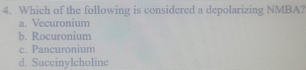 Which of the following is considered a depolarizing NMBA?
a. Vecuronium
b. Rocuronium
c. Pancuronium
d. Succinylcholinc