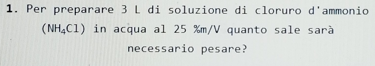 Per preparare 3 L di soluzione di cloruro d'ammonio
(NH_4Cl) in acqua al 25 %m/V quanto sale sarà 
necessario pesare?