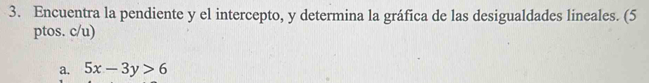 Encuentra la pendiente y el intercepto, y determina la gráfica de las desigualdades lineales. (5
ptos. c/u)
a. 5x-3y>6