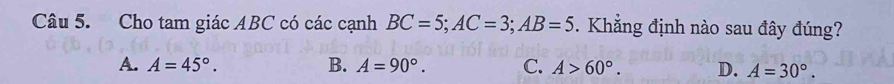 Cho tam giác ABC có các cạnh BC=5; AC=3; AB=5. Khẳng định nào sau đây đúng?
A. A=45°. B. A=90°. C. A>60°. D. A=30°.