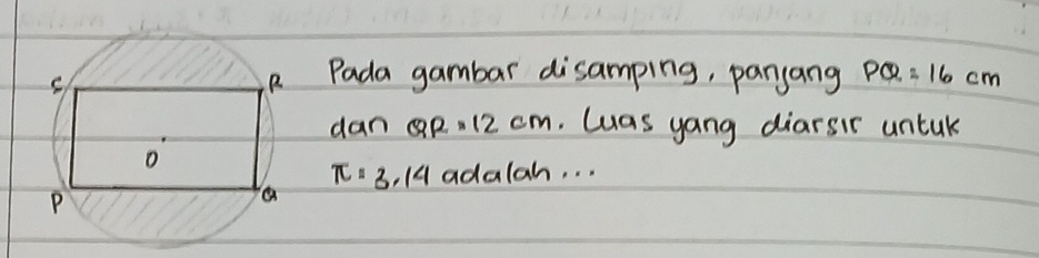 Pada gambar disamping, panyang PQ=16cm
dan QR=12cm. Luas yang diarsir untak
π =3.14 adalah. . .