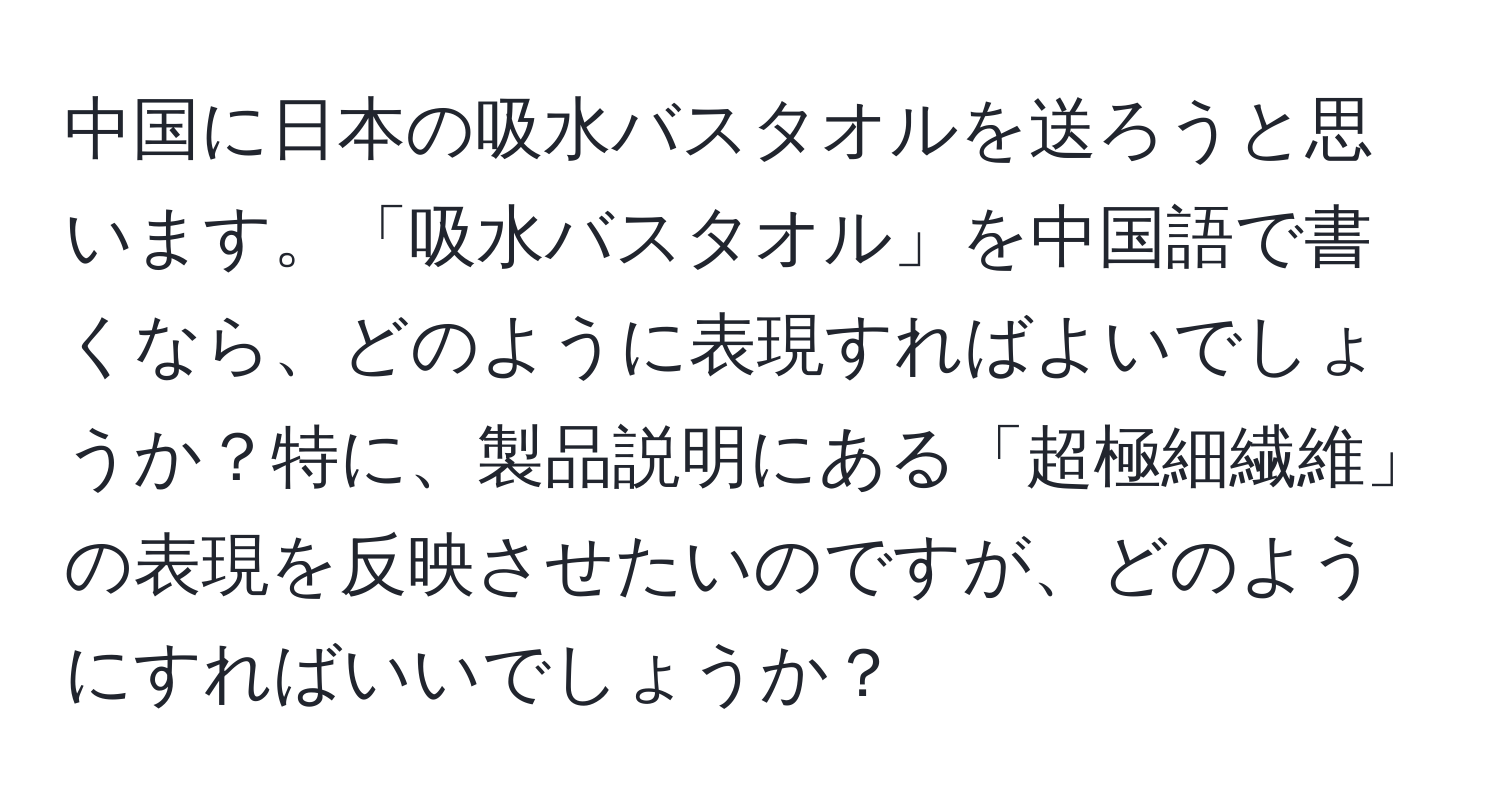 中国に日本の吸水バスタオルを送ろうと思います。「吸水バスタオル」を中国語で書くなら、どのように表現すればよいでしょうか？特に、製品説明にある「超極細繊維」の表現を反映させたいのですが、どのようにすればいいでしょうか？