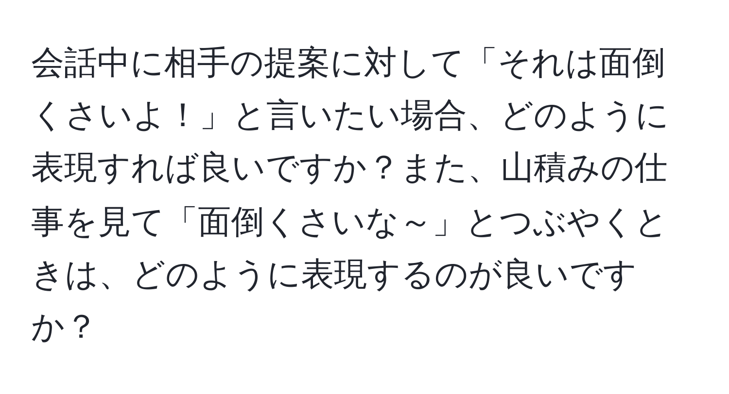 会話中に相手の提案に対して「それは面倒くさいよ！」と言いたい場合、どのように表現すれば良いですか？また、山積みの仕事を見て「面倒くさいな～」とつぶやくときは、どのように表現するのが良いですか？