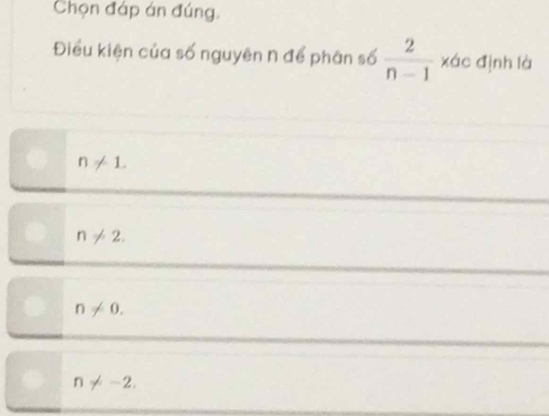 Chọn đáp án đúng.
Điều kiện của số nguyên n để phân số  2/n-1  xác định là
n!= 1.
n!= 2.
n!= 0.
n!= -2.