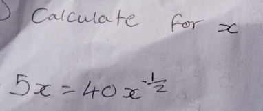 Calculate for x
5x=40x^(-frac 1)2