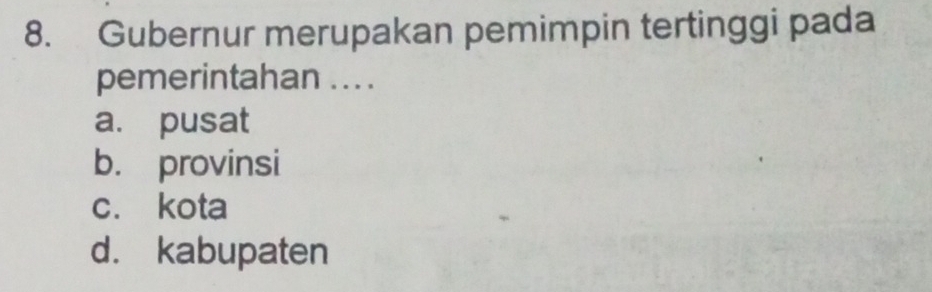 Gubernur merupakan pemimpin tertinggi pada
pemerintahan ... .
a. pusat
b. provinsi
c. kota
d. kabupaten