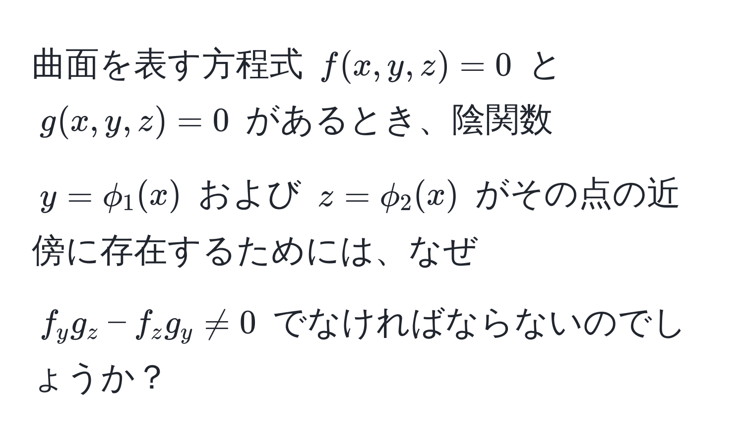 曲面を表す方程式 ( f(x,y,z) = 0 ) と ( g(x,y,z) = 0 ) があるとき、陰関数 ( y = phi_1(x) ) および ( z = phi_2(x) ) がその点の近傍に存在するためには、なぜ ( f_y g_z - f_z g_y != 0 ) でなければならないのでしょうか？