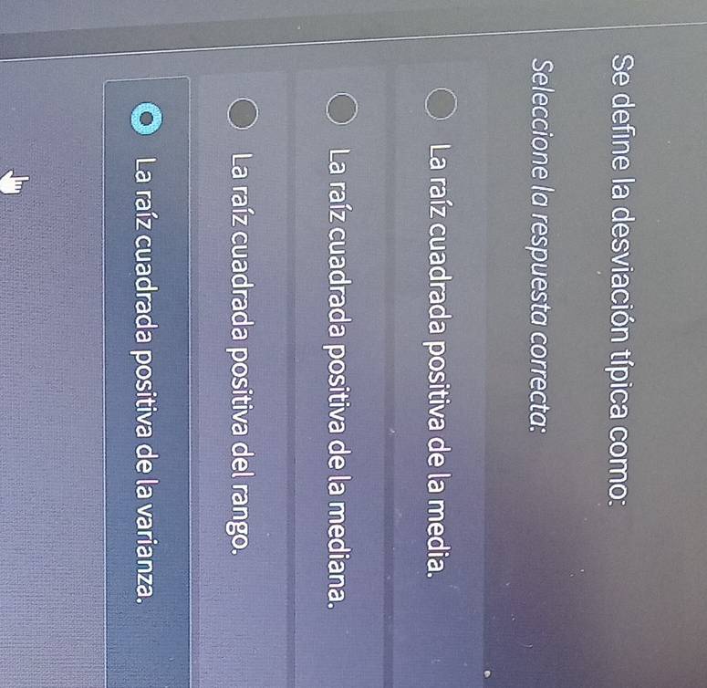Se define la desviación típica como:
Seleccione la respuesta correcta:
La raíz cuadrada positiva de la media.
La raíz cuadrada positiva de la mediana.
La raíz cuadrada positiva del rango.
La raíz cuadrada positiva de la varianza.