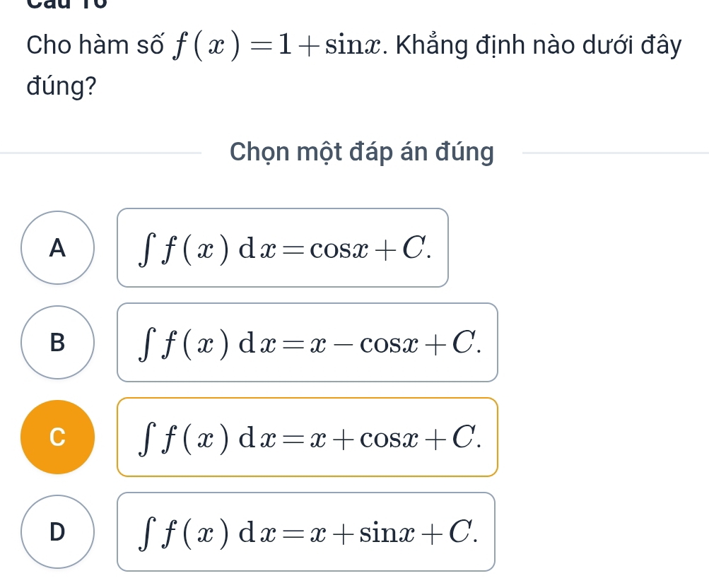 Cho hàm số f(x)=1+sin x. Khẳng định nào dưới đây
đúng?
Chọn một đáp án đúng
A ∈t f(x)dx=cos x+C.
B ∈t f(x)dx=x-cos x+C.
C ∈t f(x)dx=x+cos x+C.
D ∈t f(x)dx=x+sin x+C.