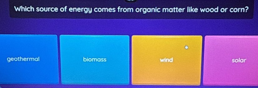 Which source of energy comes from organic matter like wood or corn?
geothermal biomass wind solar