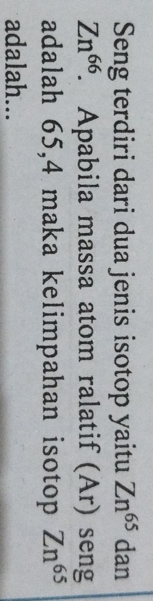 Seng terdiri dari dua jenis isotop yaitu Zn^(65) dan
Zn^(66). Apabila massa atom ralatif (Ar) seng 
adalah 65,4 maka kelimpahan isotop Zn^(65)
adalah...