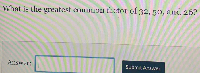 What is the greatest common factor of 32, 50, and 26? 
Answer: □ Submit Answer