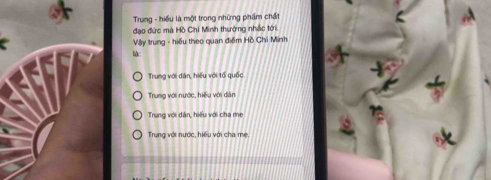 Trung - hiếu là một trong những phẩm chất
đạo đức mà Hồ Chí Minh thường nhắc tới.
Vậy trung - hiếu theo quan điểm Hồ Chí Minh
là:
Trung với dân, hiếu với tố quốc.
Trung với nước, hiếu với dân
Trung với dân, hiếu với cha mẹ
Trung với nước, hiếu với cha mẹ.