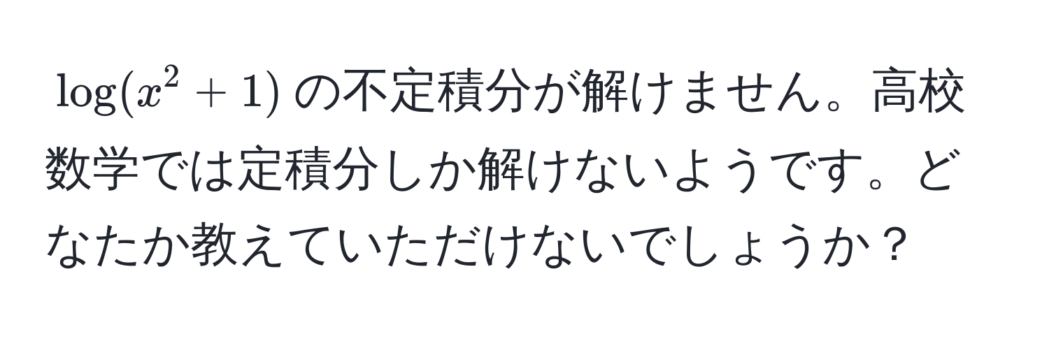 $log(x^2 + 1)$の不定積分が解けません。高校数学では定積分しか解けないようです。どなたか教えていただけないでしょうか？