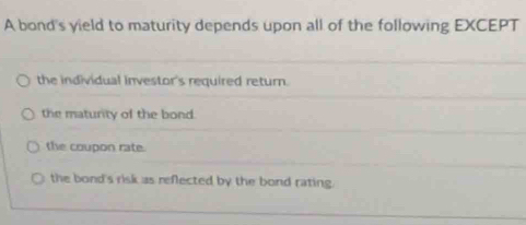 A bond's yield to maturity depends upon all of the following EXCEPT
the individual investor's required return.
the maturity of the bond.
the coupon rate.
the bond's risk as reflected by the bond rating.