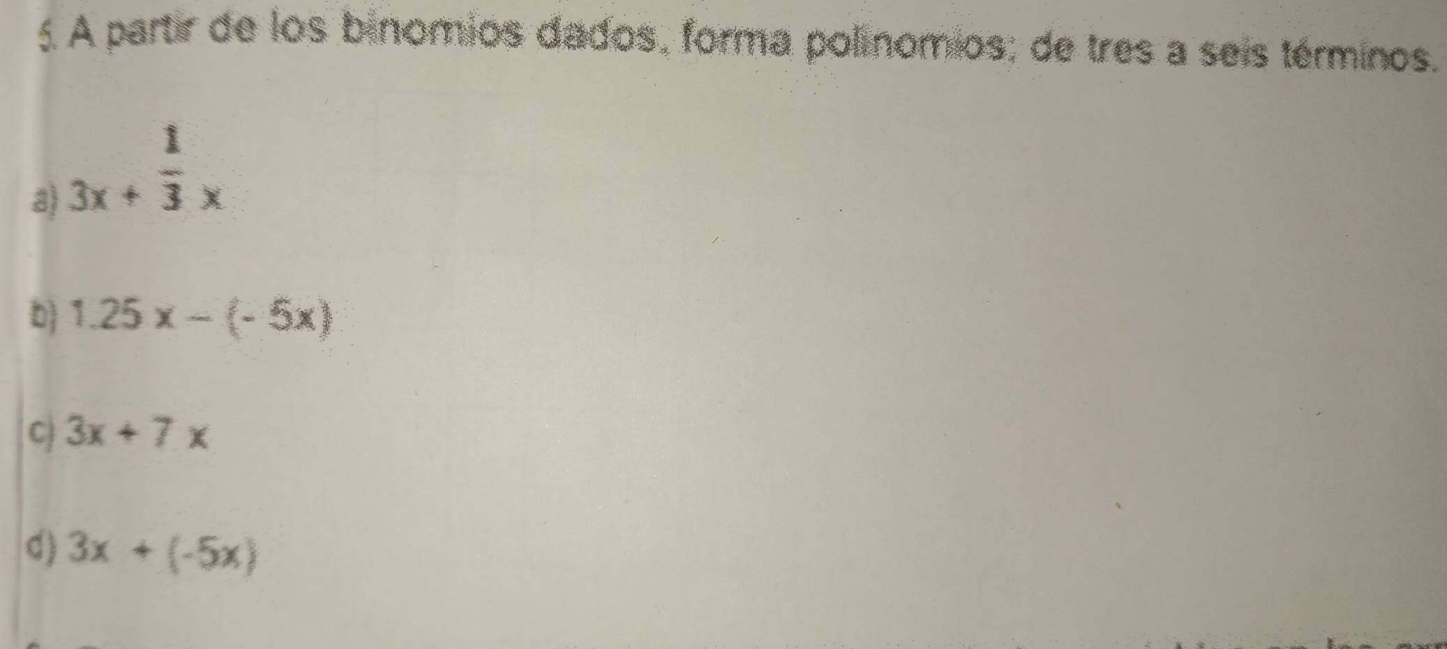 A partir de los binomios dados, forma polínomios; de tres a seis términos. 
a) 3x+ 1/3 x
b 1.25x-(-5x)
C 3x+7x
d) 3x+(-5x)