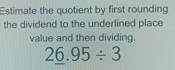 Estimate the quotient by first rounding 
the dividend to the underlined place 
value and then dividing.
26.95/ 3