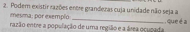 Podem existir razões entre grandezas cuja unidade não seja a 
_ 
mesma; por exemplo: 
, que é a 
razão entre a população de uma região e a área ocupada