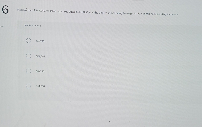 If sales equal $343,640, variable expenses equal $200,000, and the degree of operating leverage is 14, then the net operating income is:
bines Multiple Choice
$14,286.
$24,546.
$10,260.
$34,806.