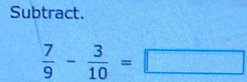 Subtract.
 7/9 - 3/10 =□