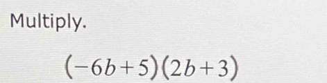 Multiply.
(-6b+5)(2b+3)