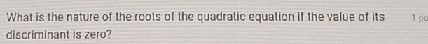 What is the nature of the roots of the quadratic equation if the value of its 1pc 
discriminant is zero?