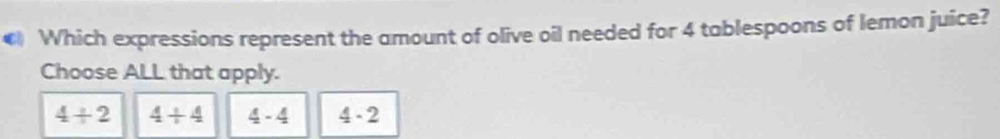 € Which expressions represent the amount of olive oil needed for 4 tablespoons of lemon juice?
Choose ALL that apply.
4+2 4+4 4-4 4-2