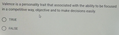Valence is a personality trait that associated with the ability to be focused
in a competitive way, objective and to make decisions easily.
TRUE
FALSE