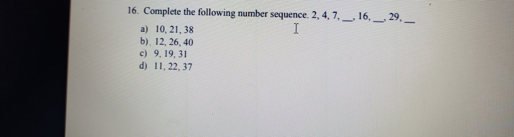 Complete the following number sequence. 2, 4, 7, _, 16, _, 29,_ a) 10 ...