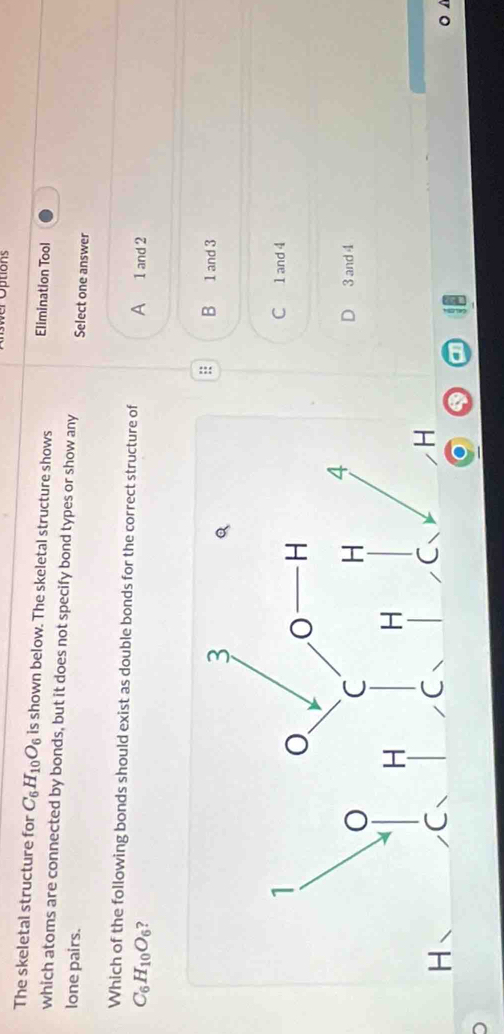 er Options 
The skeletal structure for C_6H_10O_6 is shown below. The skeletal structure shows Elimination Tool
which atoms are connected by bonds, but it does not specify bond types or show any Select one answer
lone pairs.
Which of the following bonds should exist as double bonds for the correct structure of A 1 and 2
C_6H_10O_6 ?
:: B 1 and 3
C 1 and 4
3 and 4