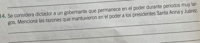 Se considera dictador a un gobernante que permanece en el poder durante periodos muy lar- 
_ 
gos. Menciona las razones que mantuvieron en el poder a los presidentes Santa Anna y Juárez. 
_ 
_