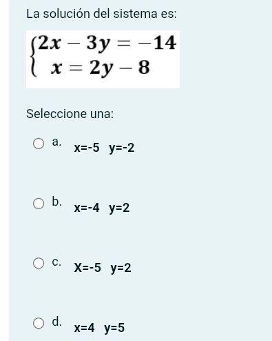 La solución del sistema es:
beginarrayl 2x-3y=-14 x=2y-8endarray.
Seleccione una:
a. x=-5y=-2
b.
x=-4y=2
C. X=-5y=2
d.
x=4y=5