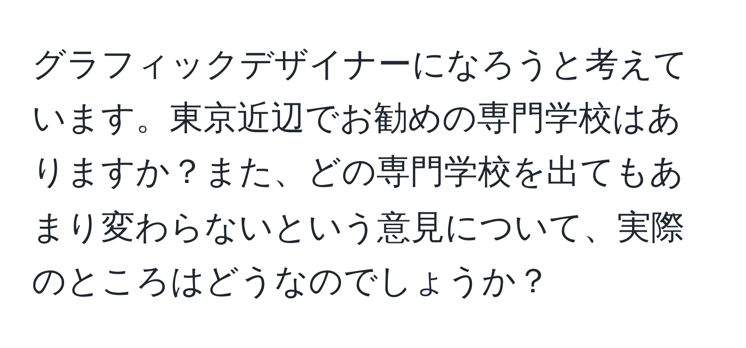 グラフィックデザイナーになろうと考えています。東京近辺でお勧めの専門学校はありますか？また、どの専門学校を出てもあまり変わらないという意見について、実際のところはどうなのでしょうか？