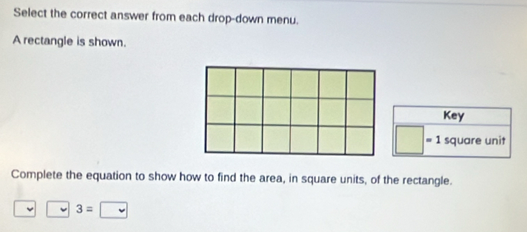 Select the correct answer from each drop-down menu. 
A rectangle is shown. 
Key
□ =1 square unit 
Complete the equation to show how to find the area, in square units, of the rectangle.
v| □ 3=□