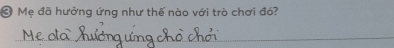 ❸ Mẹ đã hưởng ứng như thế nào với trò chơi đó? 
_